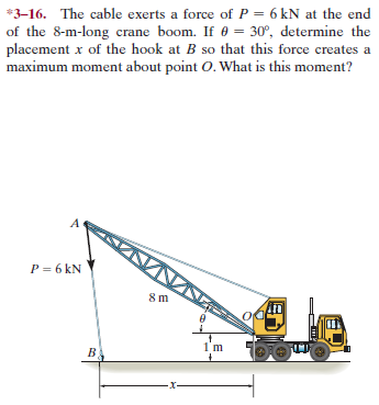 *3-16. The cable exerts a force of P = 6 kN at the end
of the 8-m-long crane boom. If 0 = 30°, determine the
placement x of the hook at B so that this force creates a
maximum moment about point O. What is this moment?
P = 6 kN
1'm
-X-
