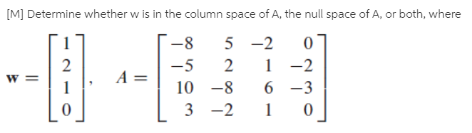 [M] Determine whether w is in the column space of A, the null space of A, or both, where
-8
5 -2
2
-5
-2
A
10 -8
6 -3
3 -2
