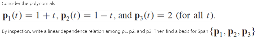 Consider the polynomials
P, (1) = 1 +t, P2(1) = 1 – 1, and p3(t) = 2 (for all t).
By inspection, write a linear dependence relation among pl, p2, and p3. Then find a basis for Span {p, P2, P3}
