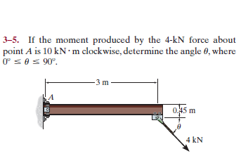 3–5. If the moment produced by the 4-kN force about
point A is 10 kN m clockwise, determine the angle 6, where
0° s0s 90°.
3 m
0.45 m
4 kN
