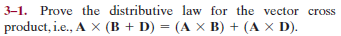 3-1. Prove the distributive law for the vector cross
product, i.e., A X (B + D) = (A × B) + (A × D).
