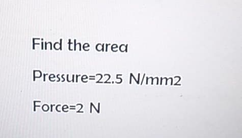 Find the area
Pressure=22.5 N/mm2
Force=2 N