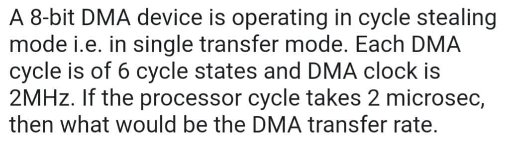 A 8-bit DMA device is operating in cycle stealing
mode i.e. in single transfer mode. Each DMA
cycle is of 6 cycle states and DMA clock is
2MHz. If the processor cycle takes 2 microsec,
then what would be the DMA transfer rate.
