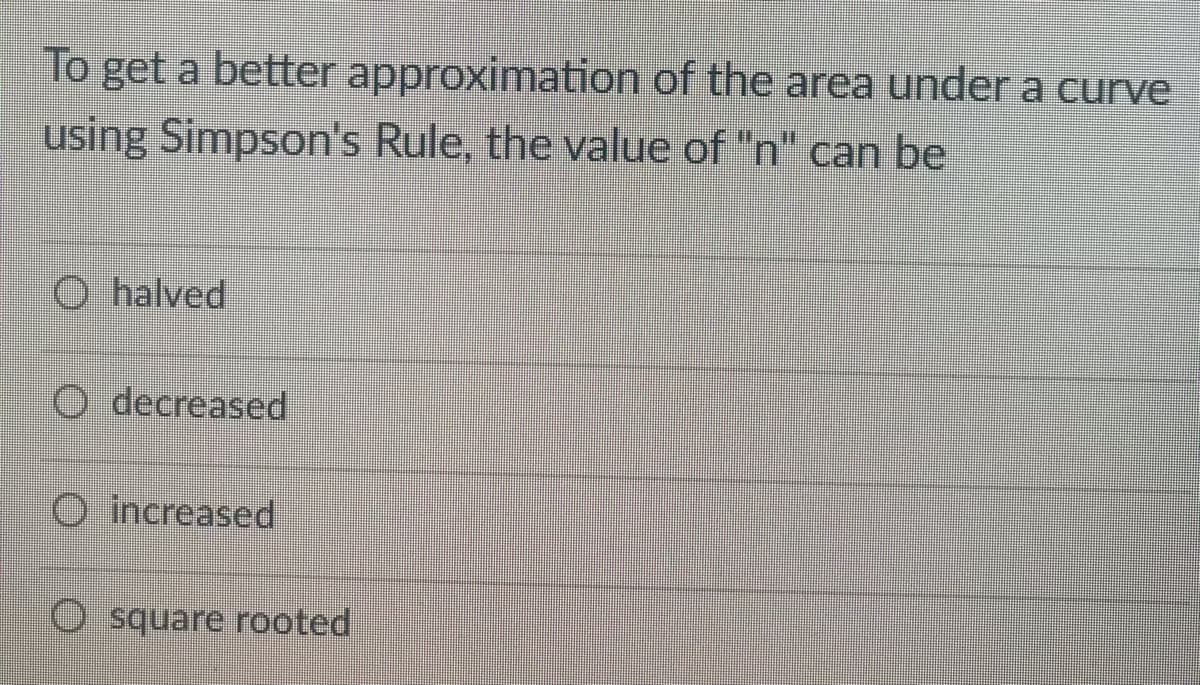 To get a better approximation of the area under a curve
using Simpson's Rule, the value of "n" can be
O halved
O decreased
O increased
O square rooted