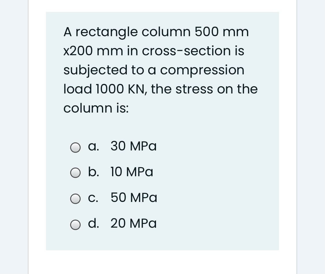 A rectangle column 500 mm
x200 mm in cross-section is
subjected to a compression
load 1000 KN, the stress on the
column is:
О а. 30 МPа
O b. 10 MPa
О с. 50 МРа
С.
o d. 20 MРа
