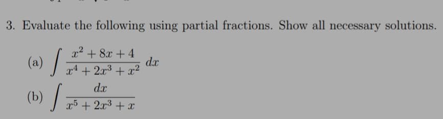 3. Evaluate the following using partial fractions. Show all necessary solutions.
x2 + 8x + 4
dx
x4 + 2x3 + x2
(a) /
(b) /
d.x
x5 + 2x3 + x
