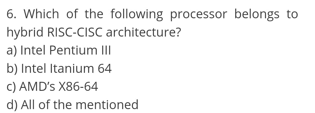 6. Which of the following processor belongs to
hybrid RISC-CISC architecture?
a) Intel Pentium III
b) Intel Itanium 64
c) AMD's X86-64
d) All of the mentioned
