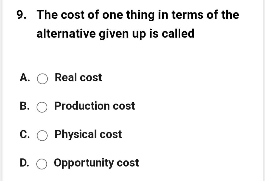 9. The cost of one thing in terms of the
alternative given up is called
A. O Real cost
B. O Production cost
C. O Physical cost
D. O Opportunity cost
