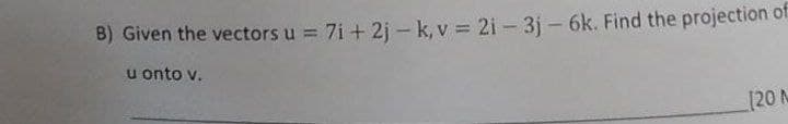 B) Given the vectors u = 7i+ 2j-k, v 2i-3j - 6k. Find the projection ot
u onto v.
[20 M
