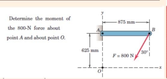 Determine the moment of
- 875 mm
the 800-N force about
B
point A and about point O.
625 mm
30
F = 800 N
oT
