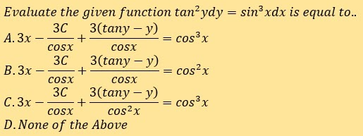 Evaluate the given function tan²ydy = sin3 xdx is equal to..
3(tany – y)
30
+
cosx
А. Зх -
cos³x
coSx
30
3(tany – y)
В. Зх.
cos?x
|
COSX
CoSx
30
C. 3x -
3(tany - у)
= cos³x
cosx
cos?x
D.None of the Above
