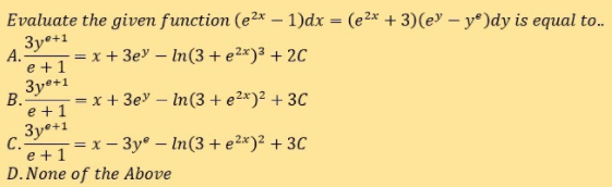 Evaluate the given function (e²x – 1)dx
(e2x + 3)(e" – y®)dy is equal to..
3y°+1
А.
= x + 3ey – In(3+e2x)3 + 2C
e +1
3ye+1
B.
= x + 3ey – In(3 + e2*)² + 3C
e +1
3y°+1
C.-
11=x-3y° – In(3 + e2*)² + 3C
D.None of the Above
