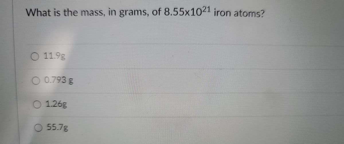 What is the mass, in grams, of 8.55x1021 iron atoms?
O 11.9g
O 0.793 g
O 1.26g
O 55.7g
