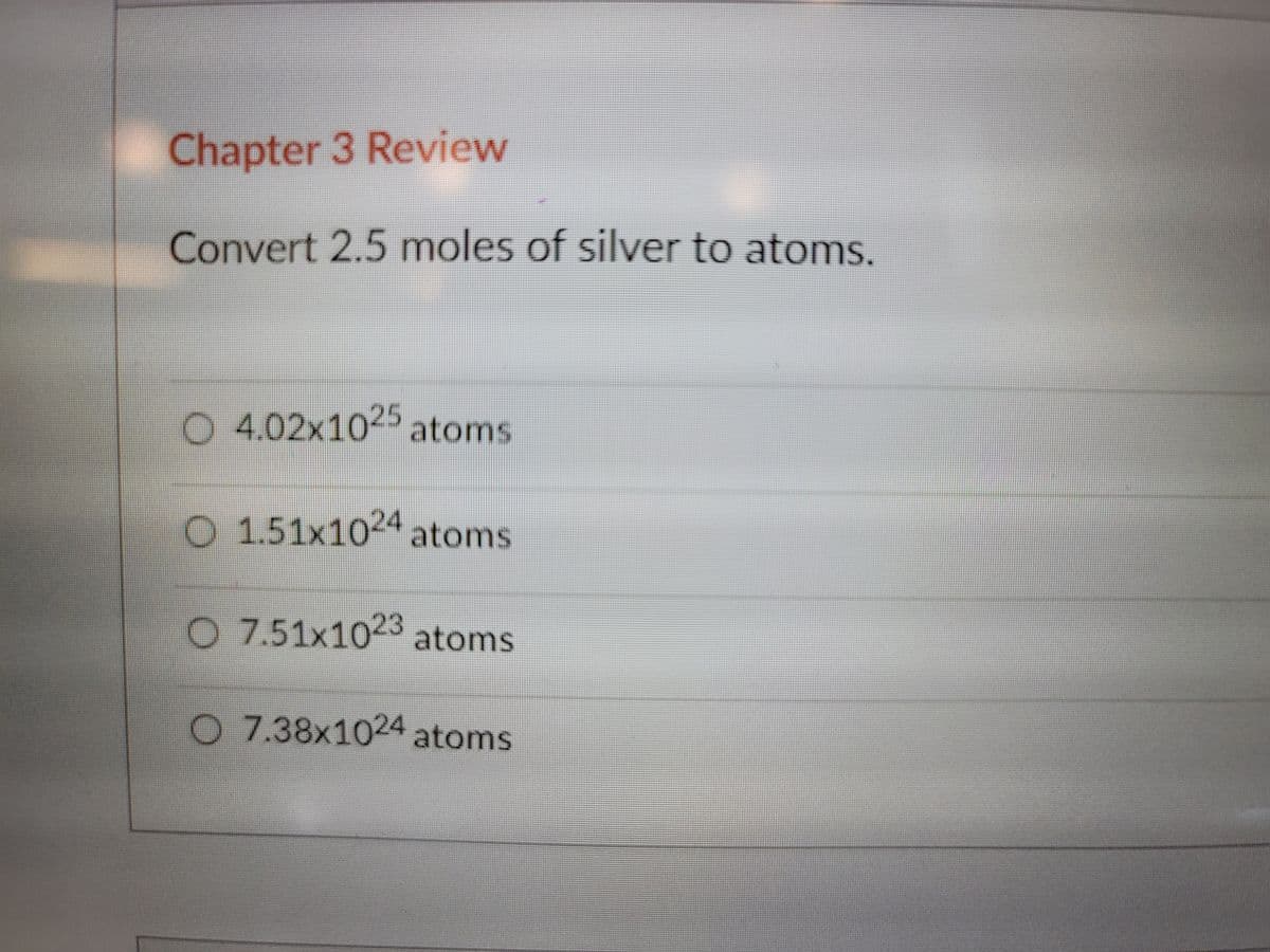 Chapter 3 Review
Convert 2.5 moles of silver to atoms.
O 4.02x1025 atoms
O 1.51x1024 atoms
O 7.51x1023 atoms
O 7.38x1024 atoms
