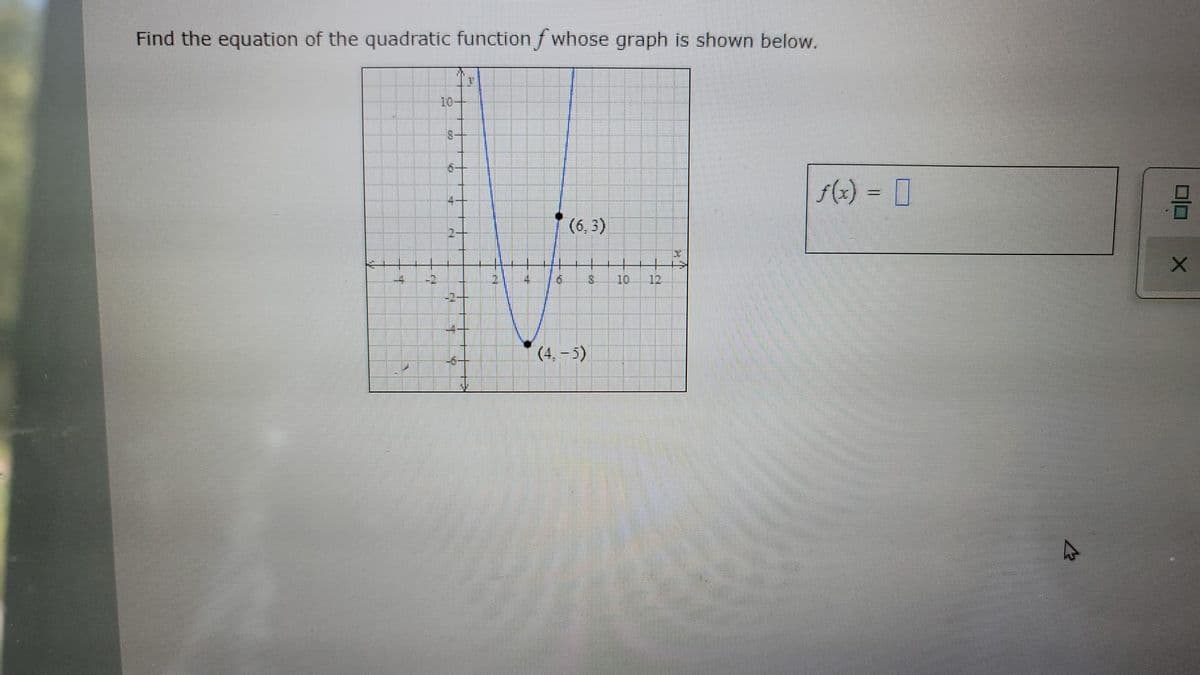 Find the equation of the quadratic function f whose graph is shown below.
10-
f(x) = 0
4-
(6, 3)
4.
-2
10.
12
-2
|(4, -5)
to
