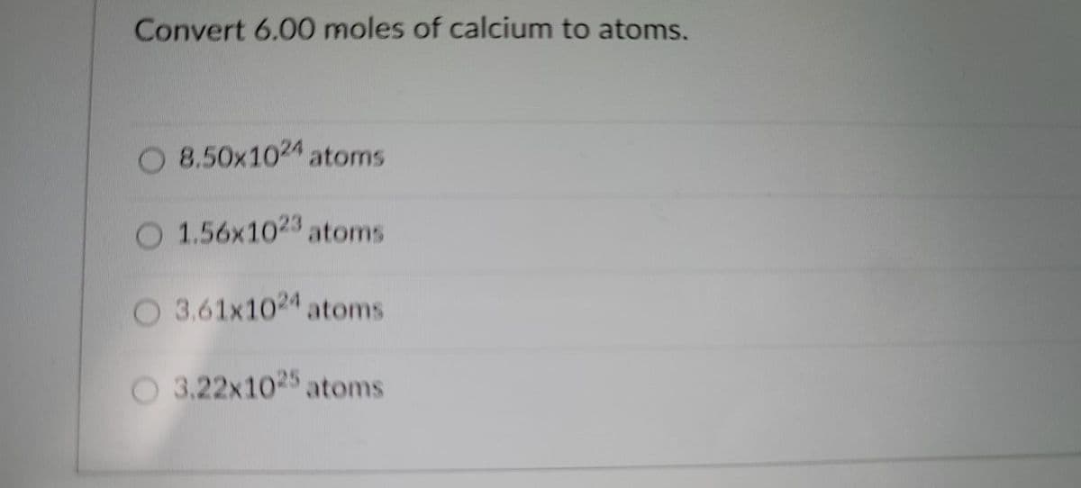 Convert 6.00 moles of calcium to atoms.
O 8.50x1024 atoms
O 1.56x1023 atoms
O 3.61x1024 atoms
O 3.22x1025 atoms
