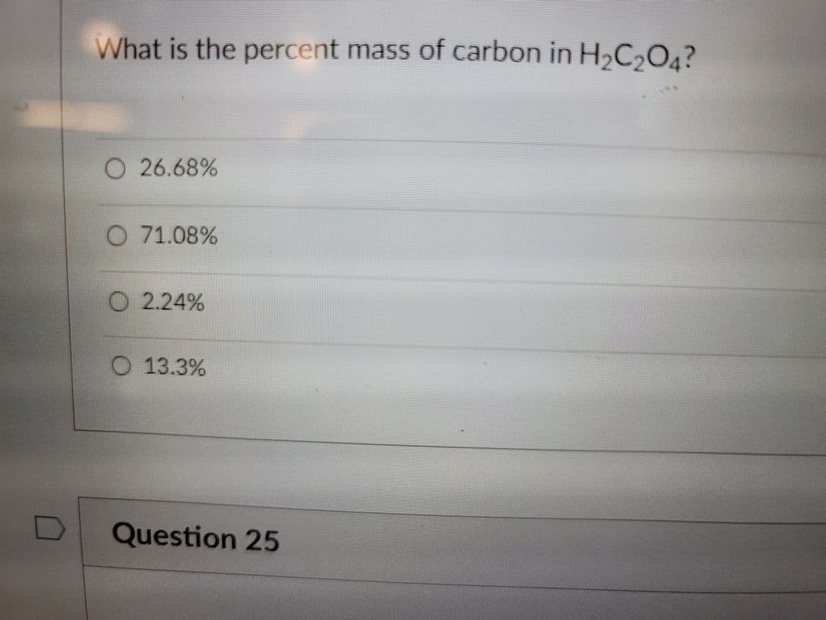 What is the percent mass of carbon in H,C,O4?
O 26.68%
O 71.08%
O 2.24%
O 13.3%
Question 25

