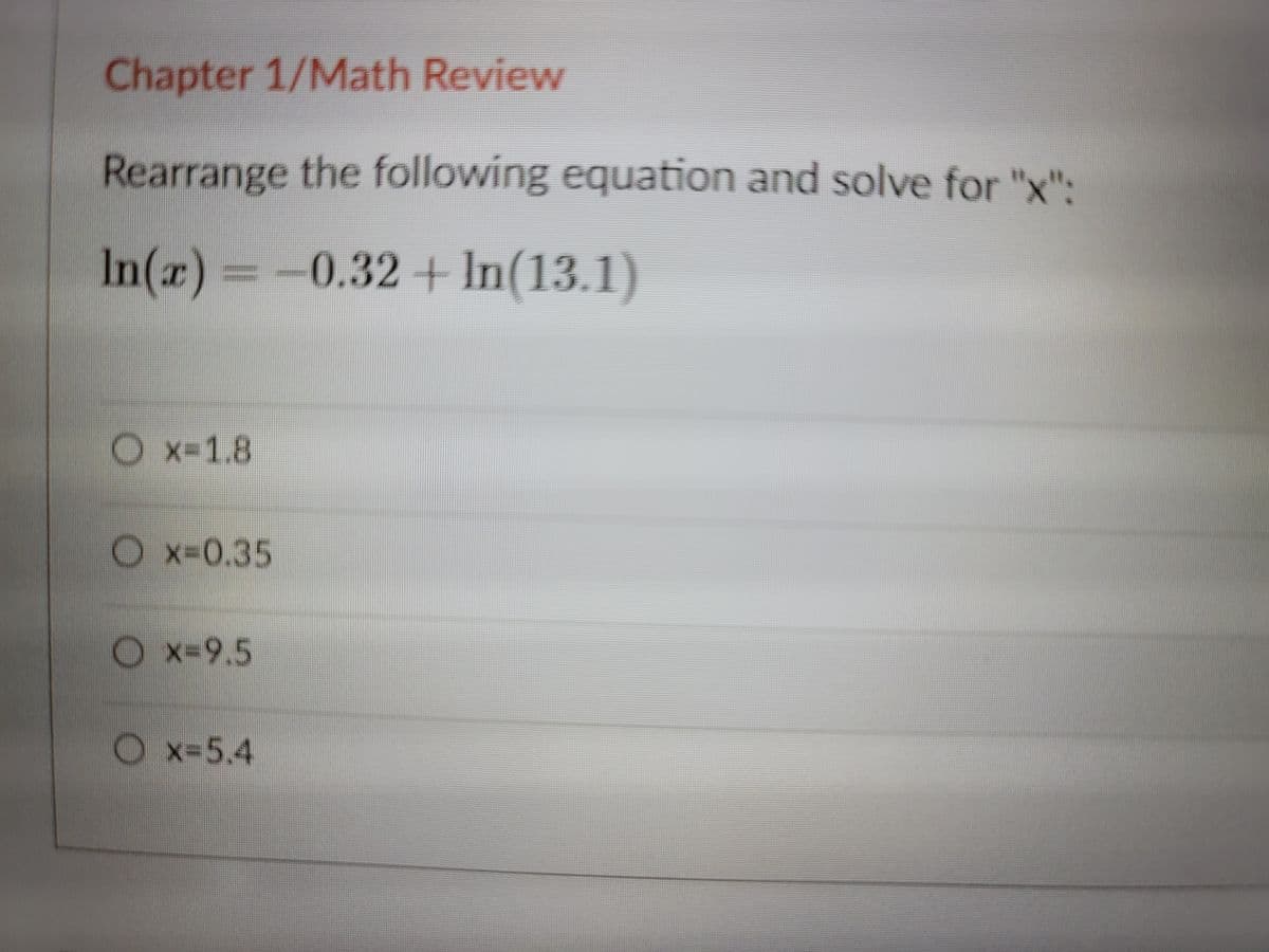 Chapter 1/Math Review
Rearrange the following equation and solve for "x":
In(x) =-
0.32+In(13.1)
x-1.8
O x-0.35
Ox-9.5
O x-5.4
