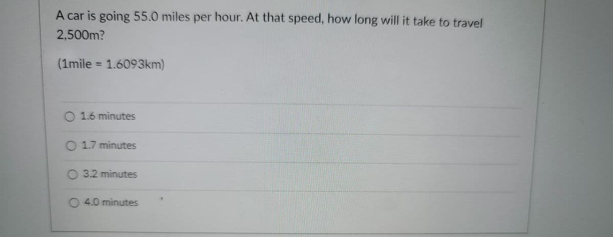 A car is going 55.0 miles per hour. At that speed, how long will it take to travel
2,500m?
(1mile = 1.6093km)
%3D
O 1.6 minutes
O 1.7 minutes
O 3.2 minutes
4.0 minutes
