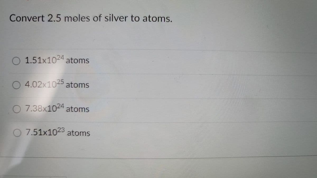 Convert 2.5 moles of silver to atoms.
O 1.51x1024 atoms
4.02x1025 atoms
7.38x1024 atoms
7.51x1023 atoms
