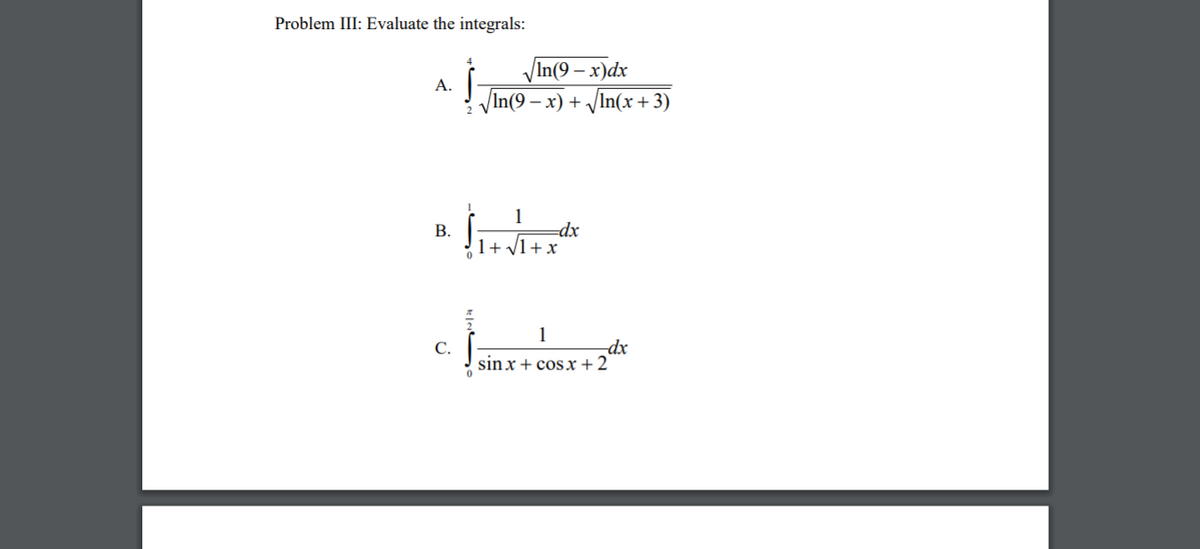 Problem III: Evaluate the integrals:
VIn(9 – x)dx
VIn(9 – x) + /In(x+3)
А.
1
dx
+ x
В.
1+
1
С.
sin x + cosx +2
-dx
