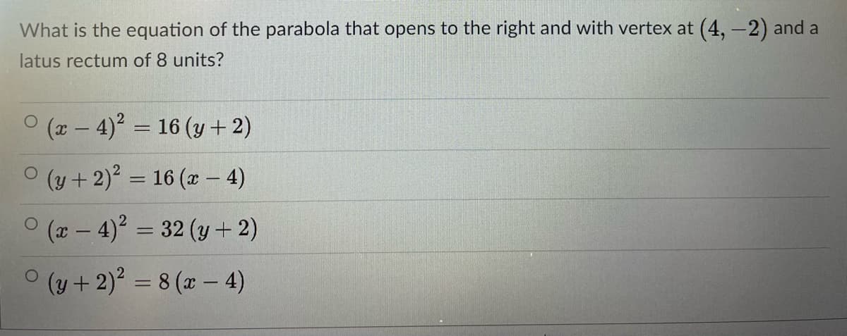 What is the equation of the parabola that opens to the right and with vertex at (4,-2) and a
latus rectum of 8 units?
(x - 4)? = 16 (y + 2)
%3D
O (y + 2)? = 16 (x - 4)
|
(2 - 4)' = 32 (y + 2)
(y +2) = 8 (x – 4)
