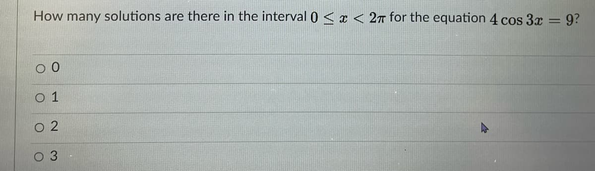 How many solutions are there in the interval 0 < x < 2 for the equation 4 cos 3x =9?
1
O 2
3.
