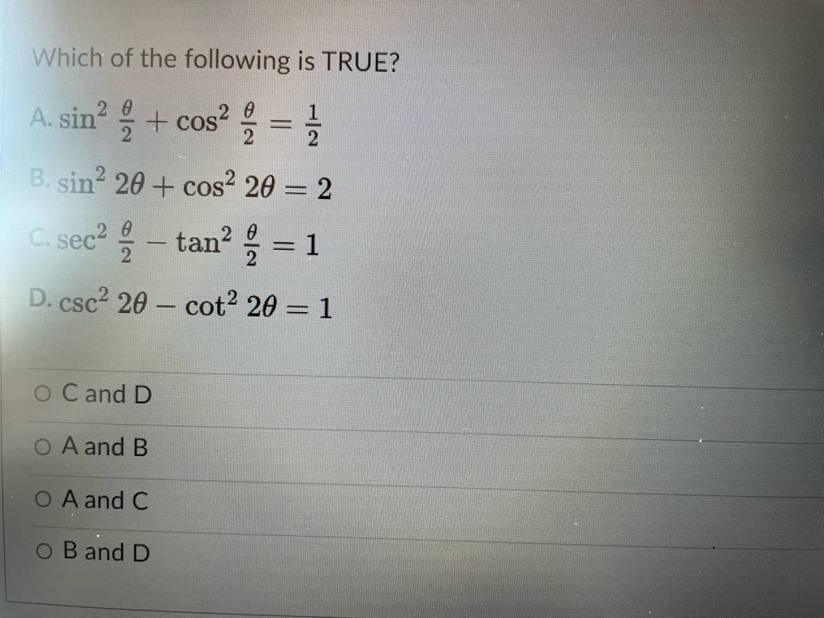 Which of the following is TRUE?
2 0
A. sin + cos
2
을 3D을
B. sin 20+ cos² 20 = 2
- 2
C. sec – tan? = 1
2
D. csc2 20 – cot2 20 = 1
%3D
-
O C and D
O A and B
O A and C
O B and D
