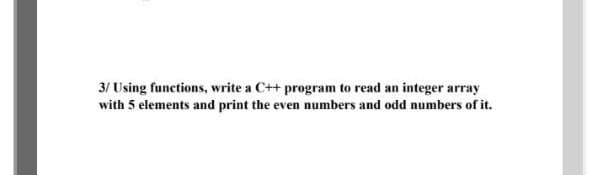 3/ Using functions, write a C++ program to read an integer array
with 5 elements and print the even numbers and odd numbers of it.
