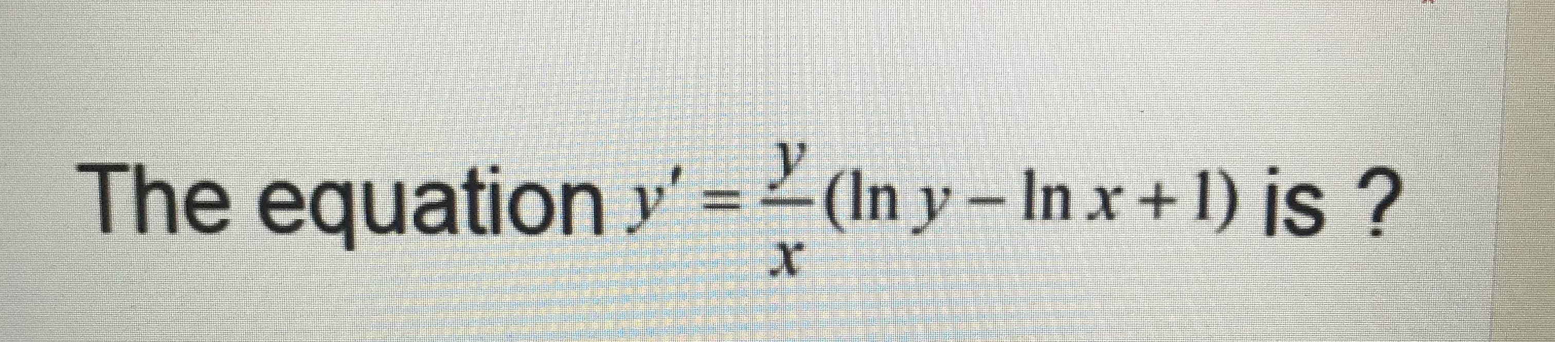 The equation y' = (In y- In x+ 1) is ?
