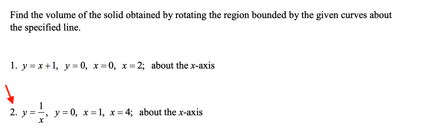 Find the volume of the solid obtained by rotating the region bounded by the given curves about
the specified line.
1. у%3Dх+1, у%3D 0, х%3D0, х%3D2;B about the x-axis
1
2. y =-, y= 0, x = 1, x= 4; about the x-axis
