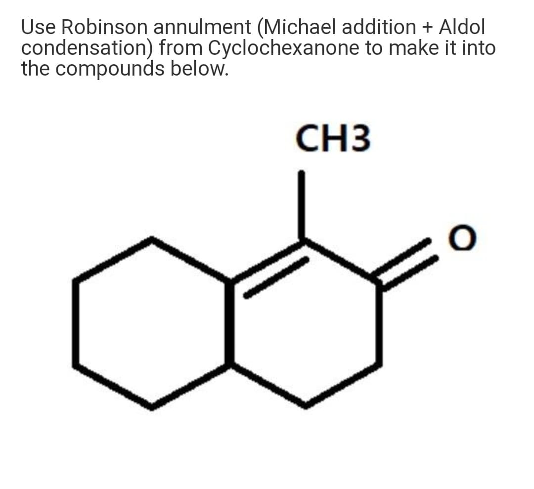 Use Robinson annulment (Michael addition + Aldol
condensation) from Cyclochexanone to make it into
the compounds below.
CH3
