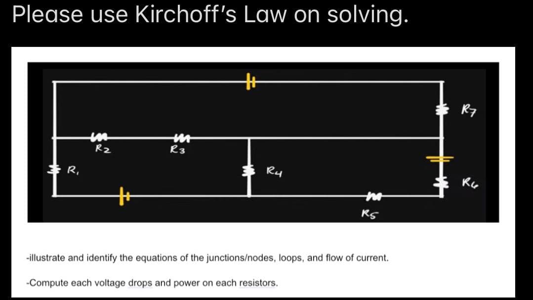 Please use Kirchoff's Law on solving.
R7
R2
R3
* R,
* Ry
RS
-illustrate and identify the equations of the junctions/nodes, loops, and flow of current.
-Compute each voltage drops and power on each resistors.

