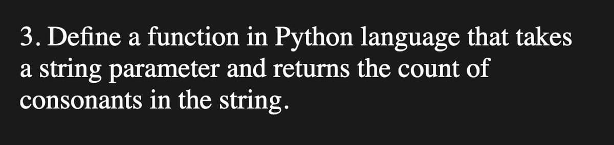 3. Define a function in Python language that takes
a string parameter and returns the count of
consonants in the string.
