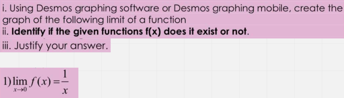 i. Using Desmos graphing software or Desmos graphing mobile, create the
graph of the following limit of a function
ii. Identify if the given functions f(x) does it exist or not.
iii. Justify your answer.
1
1) lim f(x) ==
x->0
X