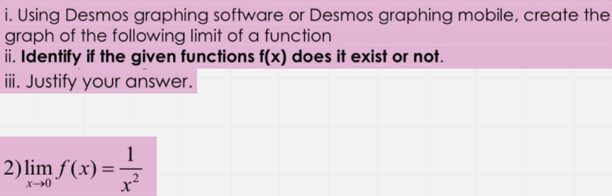 i. Using Desmos graphing software or Desmos graphing mobile, create the
graph of the following limit of a function
ii. Identify if the given functions f(x) does it exist or not.
iii. Justify your answer.
1
2) lim f(x) =
x->0
X