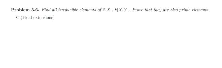 Problem 3.6. Find all irreducible elements of Z[X], k[X,Y]. Prove that they are also prime elements.
C:(Field extensions)
