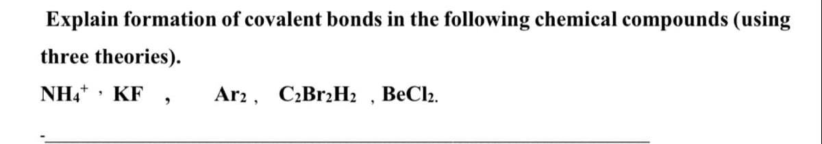 Explain formation of covalent bonds in the following chemical compounds (using
three theories).
NH4+ • KF ,
Ar2, C2BR2H2 , BeCl2.
