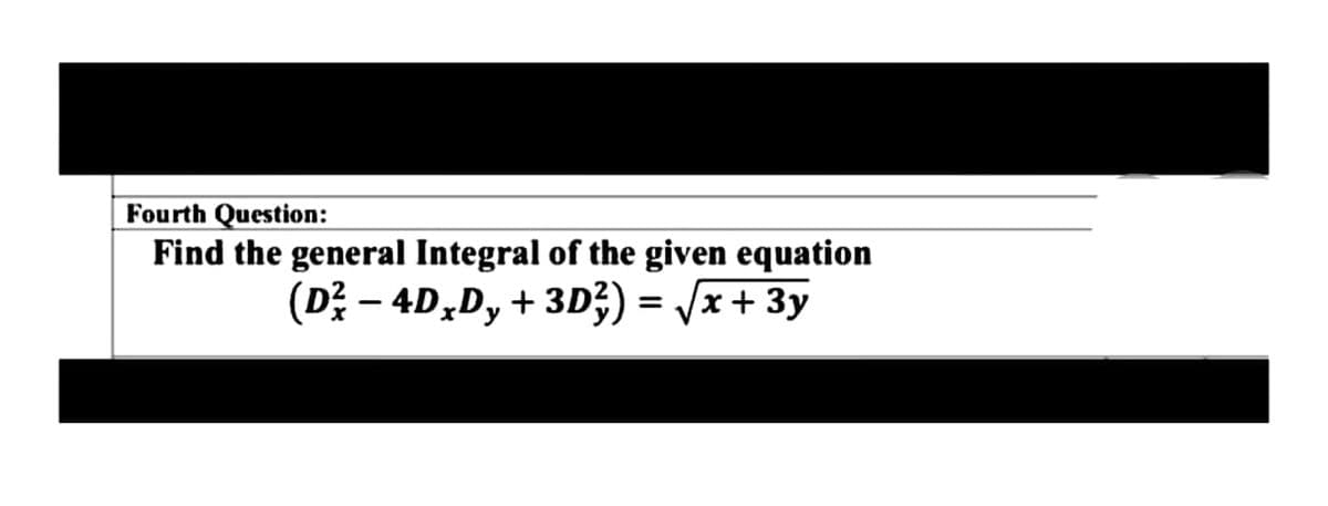 Fourth Question:
Find the general Integral of the given equation
(D – 4D,Dy
+ 3D;) = /x+ 3y
