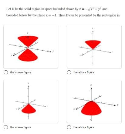 Let Dbe the solid region in space bounded above by z = - + y and
bounded below by the plane z = -1. Theu D can be presented by the red region in
the above figure
O the above figure
O the above figure
O the above figure
