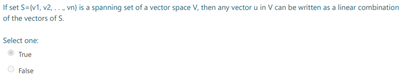 If set S={v1, v2, ..., vn} is a spanning set of a vector space V, then any vector u in V can be written as a linear combination
of the vectors of S.
Select one:
True
False
