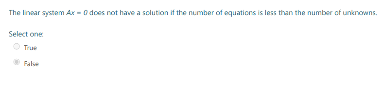 The linear system Ax = 0 does not have a solution if the number of equations is less than the number of unknowns.
Select one:
True
False
