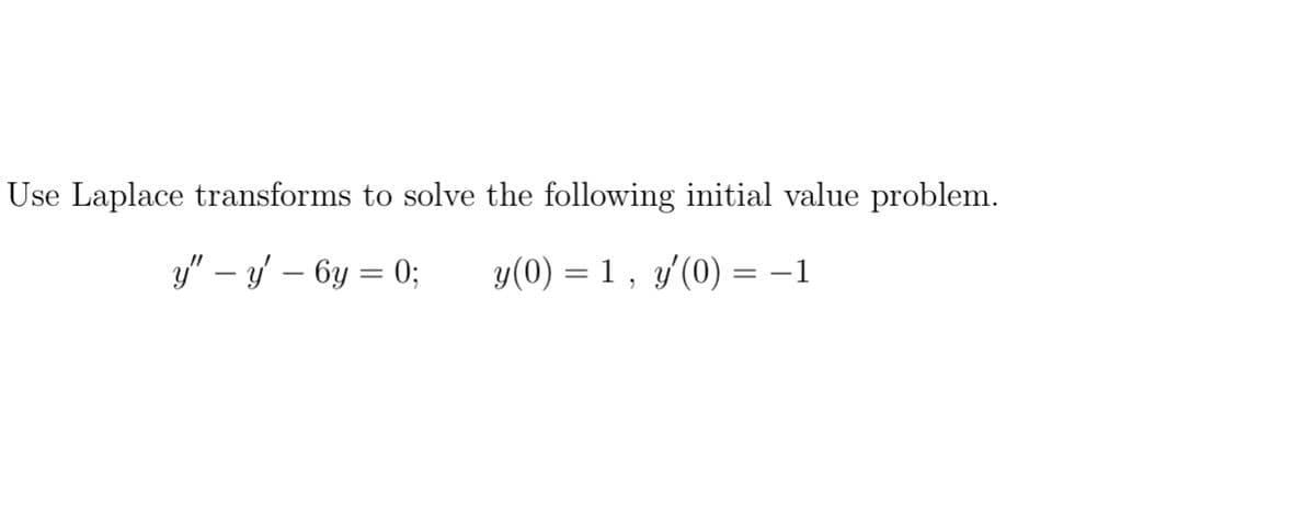 Use Laplace transforms to solve the following initial value problem.
y" – y – 6y = 0;
y(0) = 1 , y'(0) = -1
