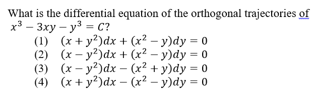 What is the differential equation of the orthogonal trajectories of
х — Зху — уз 3 С?
(1) (x + y?)dx + (x² – y)dy = 0
(2) (x – y2)dx + (x² – y)dy = 0
(3) (х — у?)dx - (x2 + у)dy 3D0
(4) (х+ y?)dx - (x2 — у)dy 3 0
www
-
-
