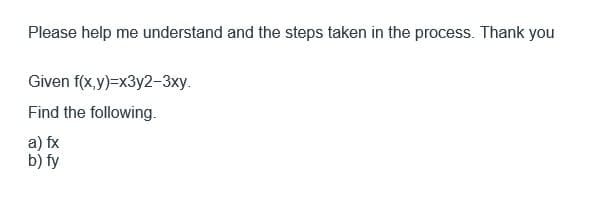 Please help me understand and the steps taken in the process. Thank you
Given
Find the following.
f(x,y)=x3y2-3xy.
a) fx
b) fy