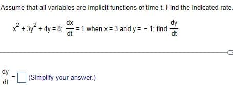 Assume that all variables are implicit functions of time t. Find the indicated rate.
dy
dt
dy
dt
x² + 3y² + 4y = 8;
=
dx
= 1 when x = 3 and y = -1; find
dt
(Simplify your answer.)