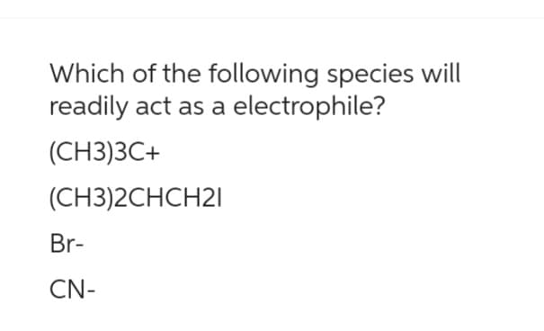 Which of the following species will
readily act as a electrophile?
(CH3)3C+
(CH3)2CHCH21
Br-
CN-