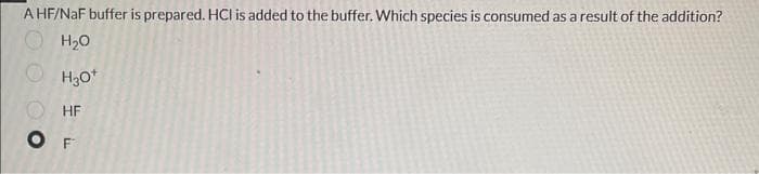 A HF/NaF buffer is prepared. HCI is added to the buffer. Which species is consumed as a result of the addition?
H₂O
H3O+
HF
OF