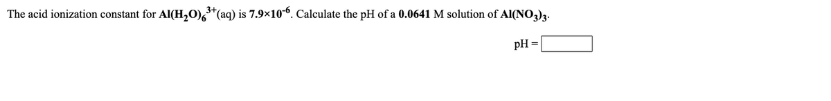 The acid ionization constant for Al(H₂O)6³+ (aq) is 7.9×10-6. Calculate the pH of a 0.0641 M solution of Al(NO3)3.
pH =