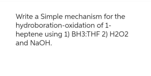 Write a Simple mechanism for the
hydroboration-oxidation
of 1-
heptene using 1) BH3:THF 2) H2O2
and NaOH.